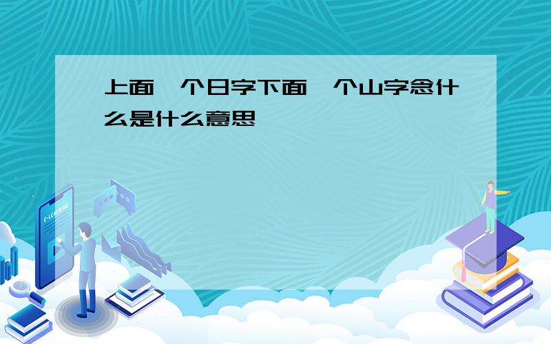 上面一个日字下面一个山字念什么是什么意思