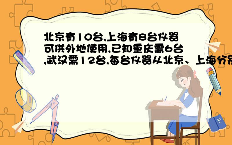 北京有10台,上海有8台仪器可供外地使用,已知重庆需6台,武汉需12台,每台仪器从北京、上海分别运到武汉、重庆的运费是：北京－武汉40元/台、重庆80元/台.上海－武汉30元/台、重庆50元/台,设