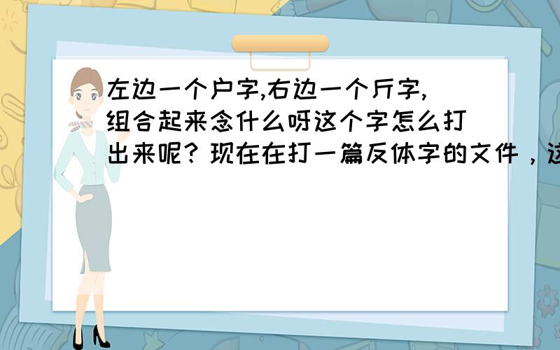 左边一个户字,右边一个斤字,组合起来念什么呀这个字怎么打出来呢？现在在打一篇反体字的文件，这个字打不出来。