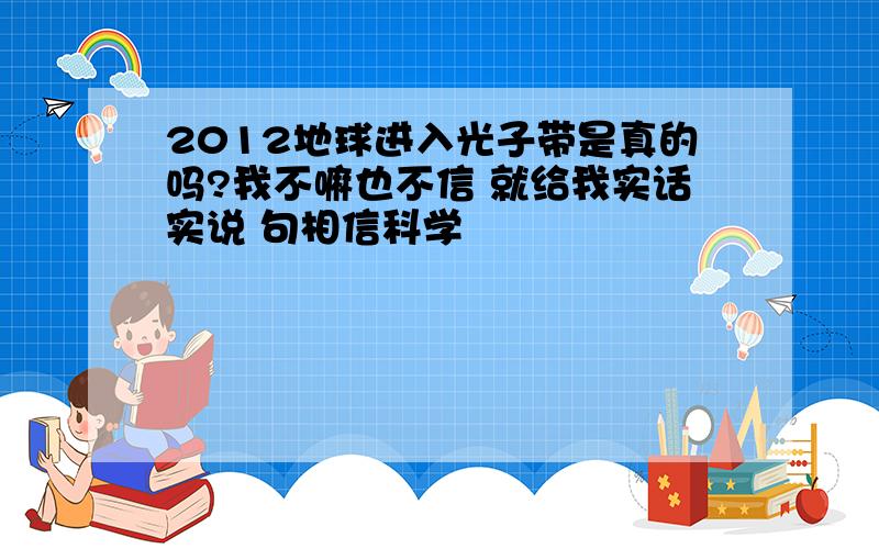 2012地球进入光子带是真的吗?我不嘛也不信 就给我实话实说 句相信科学