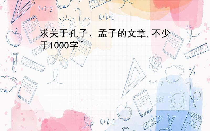 求关于孔子、孟子的文章,不少于1000字~