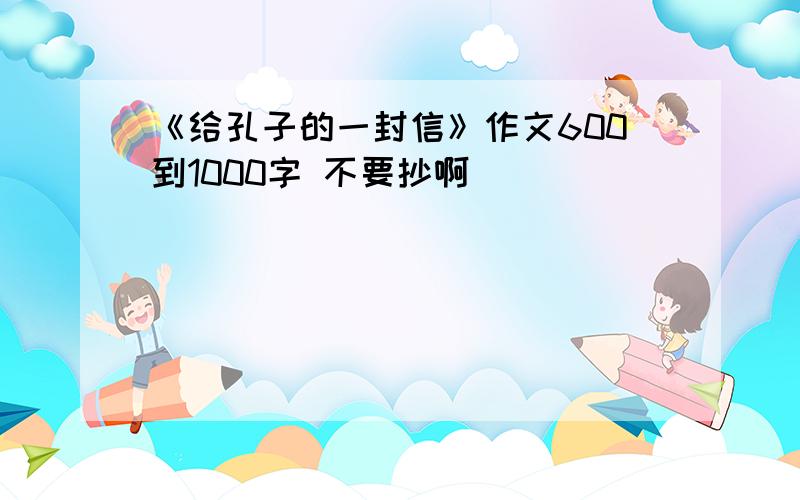 《给孔子的一封信》作文600到1000字 不要抄啊