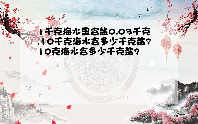 1千克海水里含盐0.03千克,10千克海水含多少千克盐?10克海水含多少千克盐?