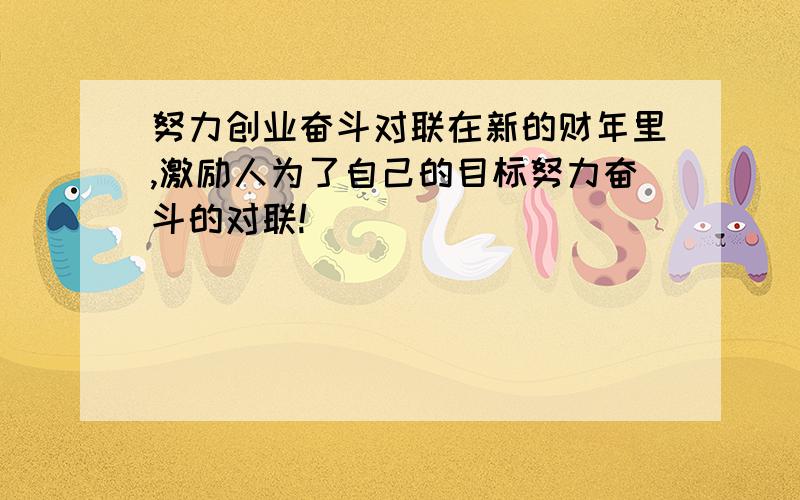 努力创业奋斗对联在新的财年里,激励人为了自己的目标努力奋斗的对联!