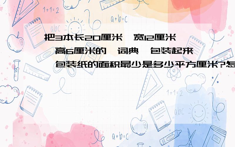 把3本长20厘米、宽12厘米、高6厘米的《词典》包装起来,包装纸的面积最少是多少平方厘米?怎么做?