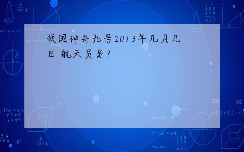 我国神舟九号2013年几月几日 航天员是?