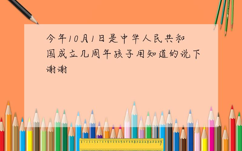 今年10月1日是中华人民共和国成立几周年孩子用知道的说下谢谢