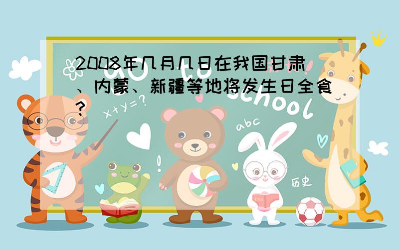 2008年几月几日在我国甘肃、内蒙、新疆等地将发生日全食?