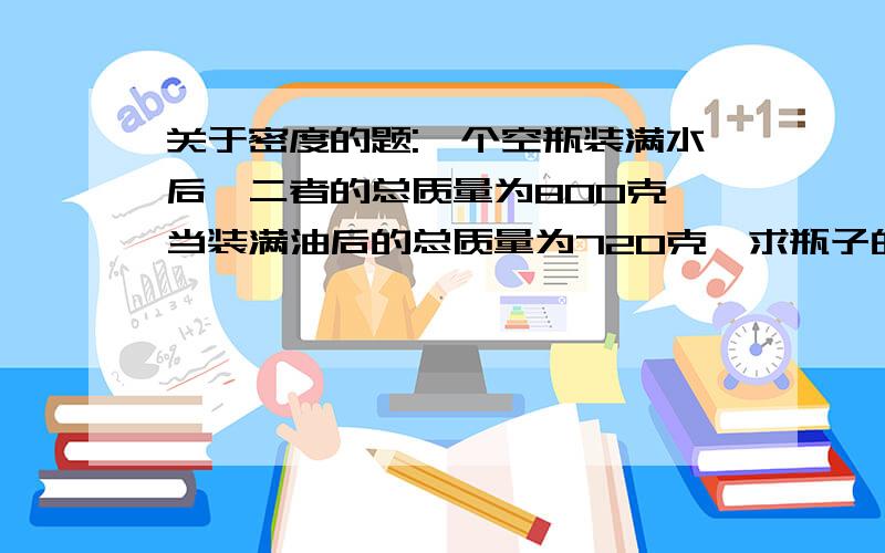 关于密度的题:一个空瓶装满水后,二者的总质量为800克,当装满油后的总质量为720克,求瓶子的质量和体积是多少?