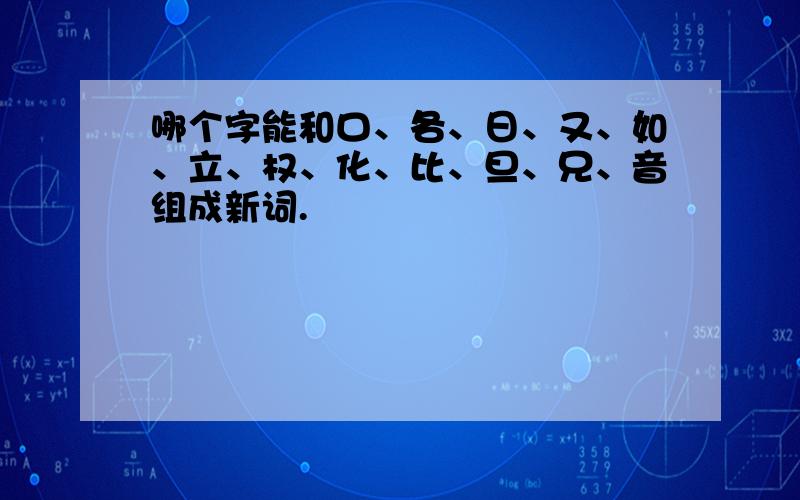 哪个字能和口、各、日、又、如、立、权、化、比、旦、兄、音组成新词.