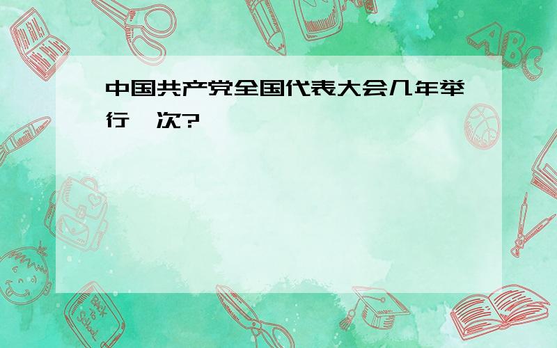 中国共产党全国代表大会几年举行一次?