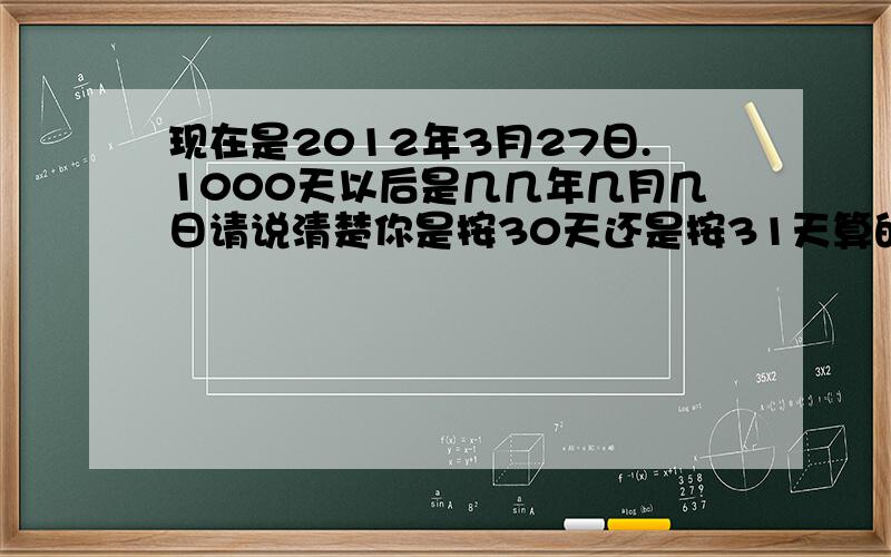 现在是2012年3月27日.1000天以后是几几年几月几日请说清楚你是按30天还是按31天算的?