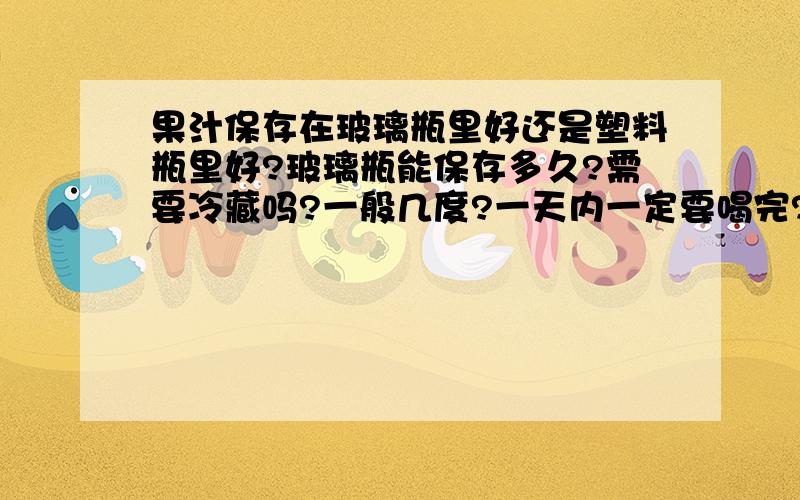 果汁保存在玻璃瓶里好还是塑料瓶里好?玻璃瓶能保存多久?需要冷藏吗?一般几度?一天内一定要喝完?如何保存多点时间?防腐剂和高温杀菌自制是否能完成?