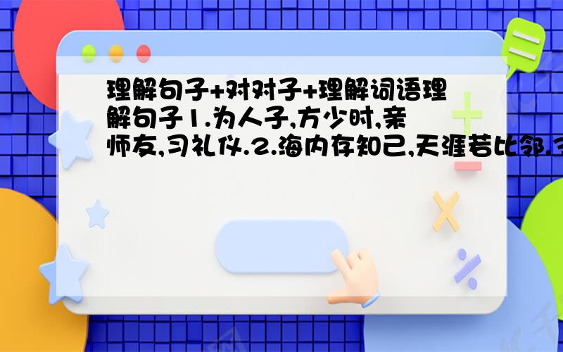 理解句子+对对子+理解词语理解句子1.为人子,方少时,亲师友,习礼仪.2.海内存知己,天涯若比邻.3.远水难救近火,远亲不如近邻.对对子1.笨鸟先飞（ ）理解词语1．天道酬勤（ ）