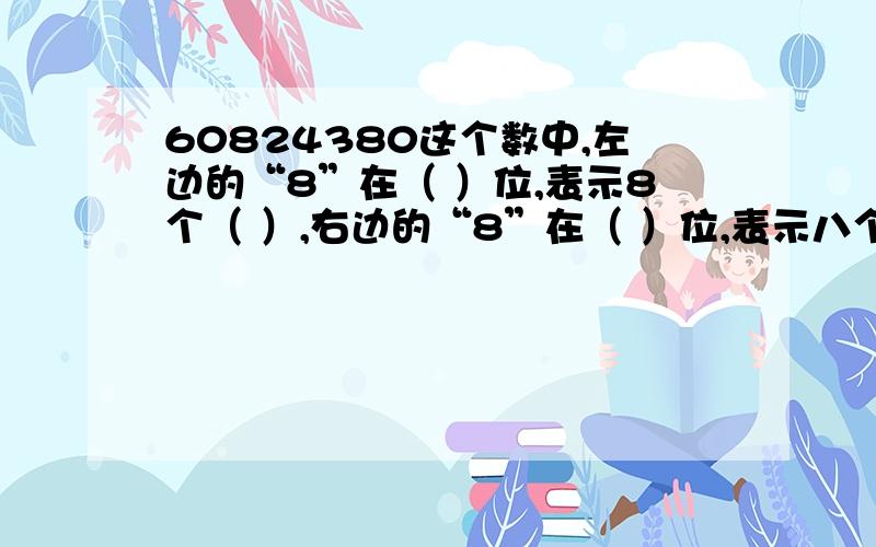 60824380这个数中,左边的“8”在（ ）位,表示8个（ ）,右边的“8”在（ ）位,表示八个（ ）.