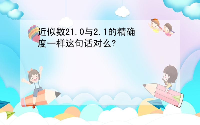 近似数21.0与2.1的精确度一样这句话对么?