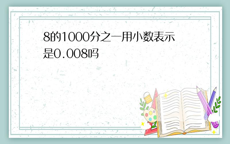 8的1000分之一用小数表示是0.008吗