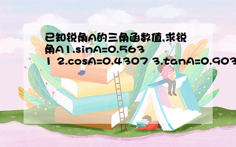 已知锐角A的三角函数值,求锐角A1.sinA=0.5631 2.cosA=0.4307 3.tanA=0.9035 4.sinA=1/3 5.cosA=2/5 6.tanA=5/2