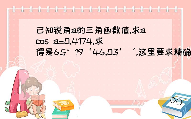 已知锐角a的三角函数值,求acos a=0.4174,求得是65°19‘46.03’‘,这里要求精确到1’,那是65°19‘还是65°20’