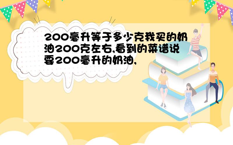 200毫升等于多少克我买的奶油200克左右,看到的菜谱说要200毫升的奶油,