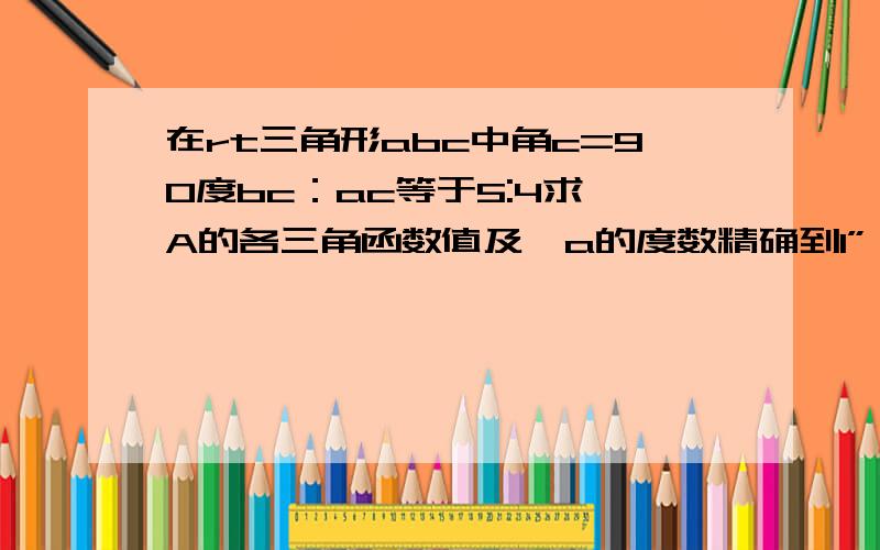 在rt三角形abc中角c=90度bc：ac等于5:4求∠A的各三角函数值及∠a的度数精确到1”