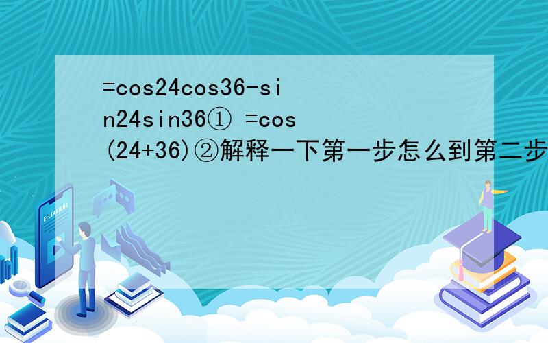 =cos24cos36-sin24sin36① =cos(24+36)②解释一下第一步怎么到第二步cos(24+36)是怎么得到的啊~刚刚学三角函数好多不懂,tan（a+β）=3/5,tan（β-π/4）=1/4,那么tan（α+π/4）为多少?