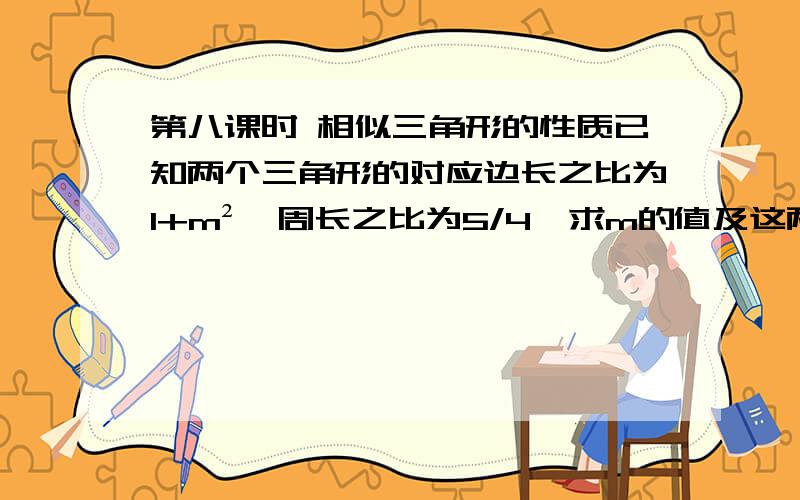 第八课时 相似三角形的性质已知两个三角形的对应边长之比为1+m²,周长之比为5/4,求m的值及这两个相似三角形的面积之比.