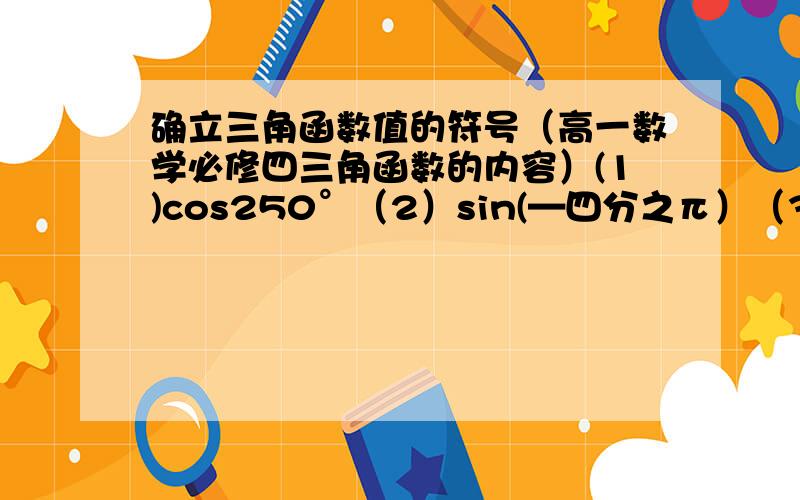 确立三角函数值的符号（高一数学必修四三角函数的内容）(1)cos250°（2）sin(—四分之π）（3）tan(—672°）（4）tan3π书上有例题,但过程太简便了,实在是看不懂.