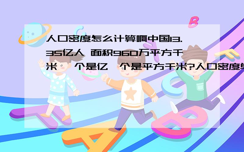 人口密度怎么计算啊中国13.35亿人 面积960万平方千米 一个是亿一个是平方千米?人口密度单位是平方千米啊