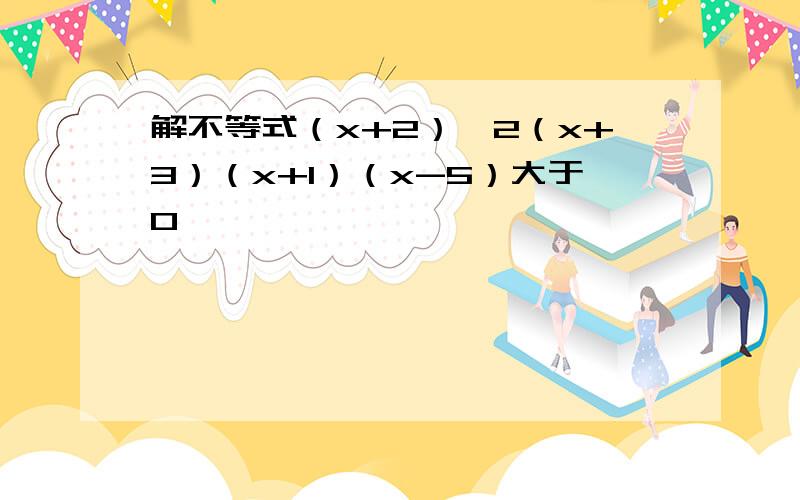 解不等式（x+2）*2（x+3）（x+1）（x-5）大于0