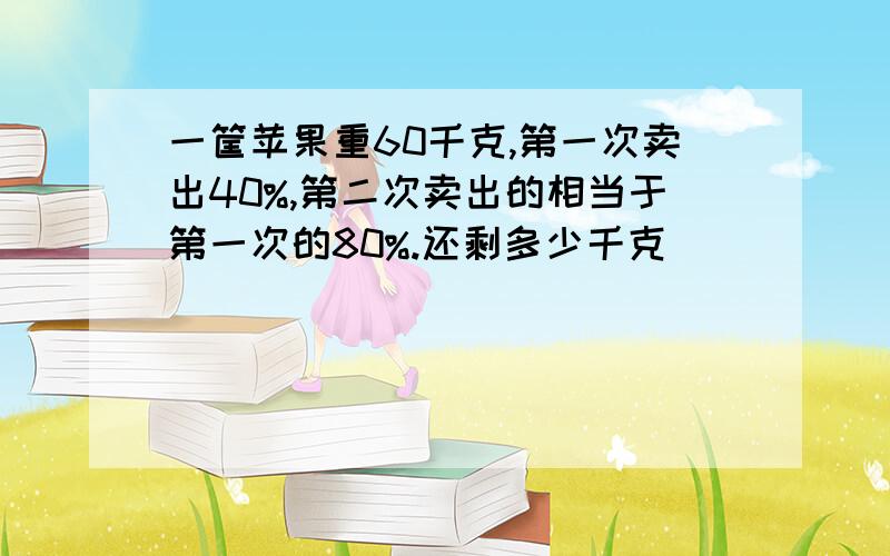 一筐苹果重60千克,第一次卖出40%,第二次卖出的相当于第一次的80%.还剩多少千克