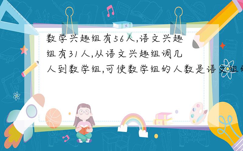 数学兴趣组有56人,语文兴趣组有31人,从语文兴趣组调几人到数学组,可使数学组的人数是语文组的2倍