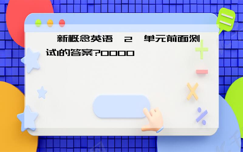 《新概念英语》2一单元前面测试1的答案?0000