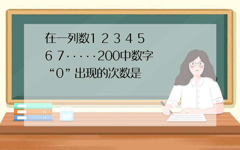 在一列数1 2 3 4 5 6 7·····200中数字“0”出现的次数是