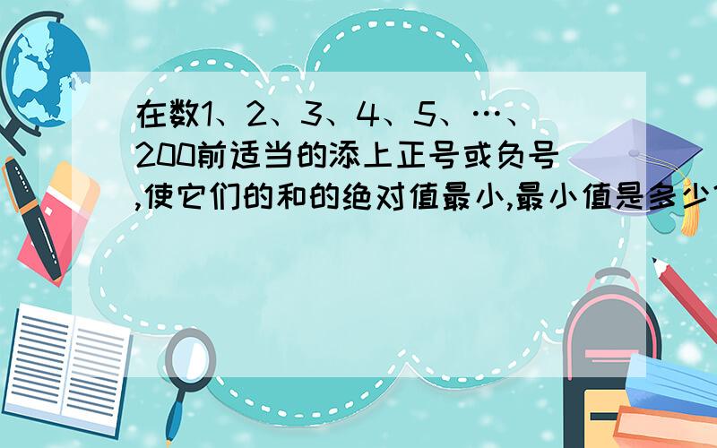 在数1、2、3、4、5、…、200前适当的添上正号或负号,使它们的和的绝对值最小,最小值是多少?做完后倾请谈一谈你的感受!