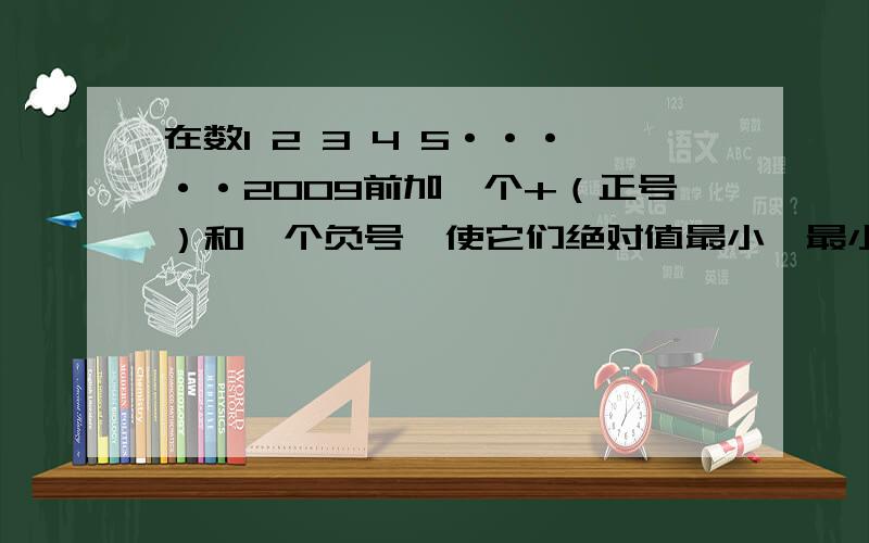 在数1 2 3 4 5·····2009前加一个+（正号）和一个负号,使它们绝对值最小,最小是多少有助于回答者给出准确的答案