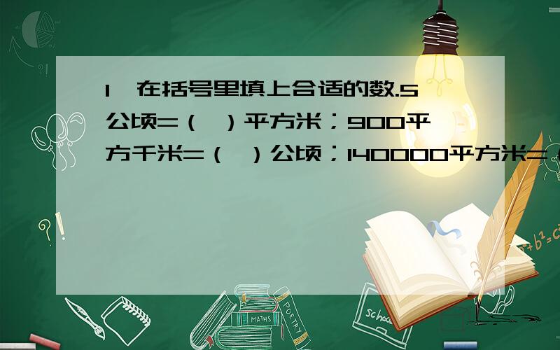 1、在括号里填上合适的数.5公顷=（ ）平方米；900平方千米=（ ）公顷；140000平方米=（ ）公顷；6000公顷=（ ）平方千米；21平方千米=（ ）公顷；920公顷=（ ）平方千米（ ）公顷.2、在括号里