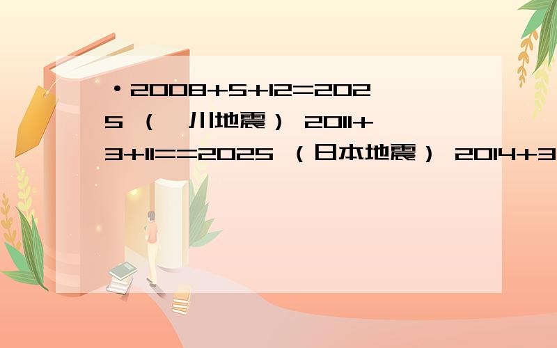 ·2008+5+12=2025 （汶川地震） 2011+3+11==2025 （日本地震） 2014+3+8==2025 （飞机去哪了) 每次时隔三年! 每次相同数字! 这是巧合么?怎么会这样巧呢?上帝在告诉我们什么?