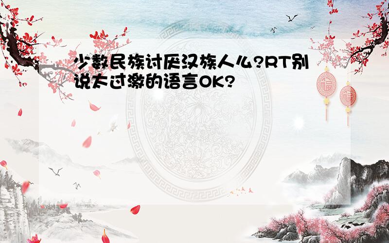 少数民族讨厌汉族人么?RT别说太过激的语言OK?