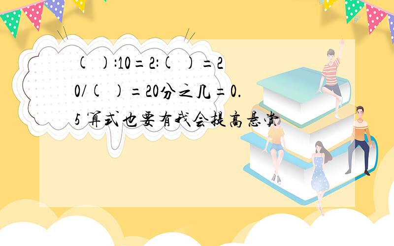 ( ):10=2:( )=20/( )=20分之几=0.5 算式也要有我会提高悬赏