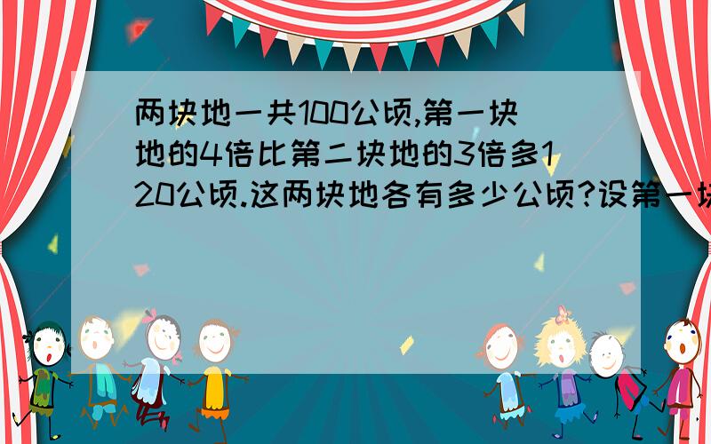 两块地一共100公顷,第一块地的4倍比第二块地的3倍多120公顷.这两块地各有多少公顷?设第一块为x公顷,第二块为100-x公顷 或 设第二块为x公顷,第一块为100-x公顷