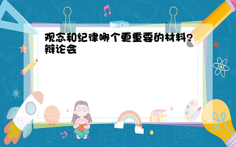 观念和纪律哪个更重要的材料?辩论会