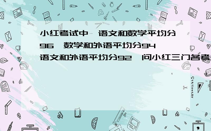 小红考试中,语文和数学平均分96,数学和外语平均分94,语文和外语平均分92,问小红三门各考多少分?