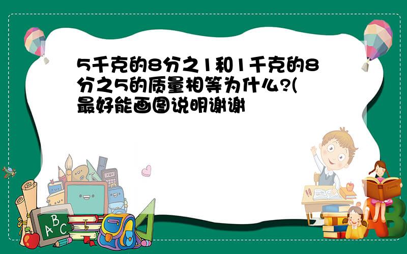 5千克的8分之1和1千克的8分之5的质量相等为什么?( 最好能画图说明谢谢