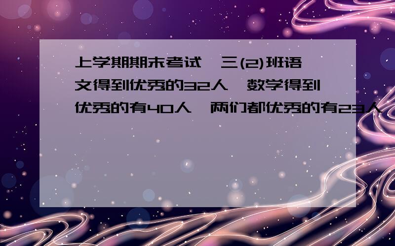 上学期期末考试,三(2)班语文得到优秀的32人,数学得到优秀的有40人,两们都优秀的有23人,这个班得到优秀的一共有多少人?求 算式