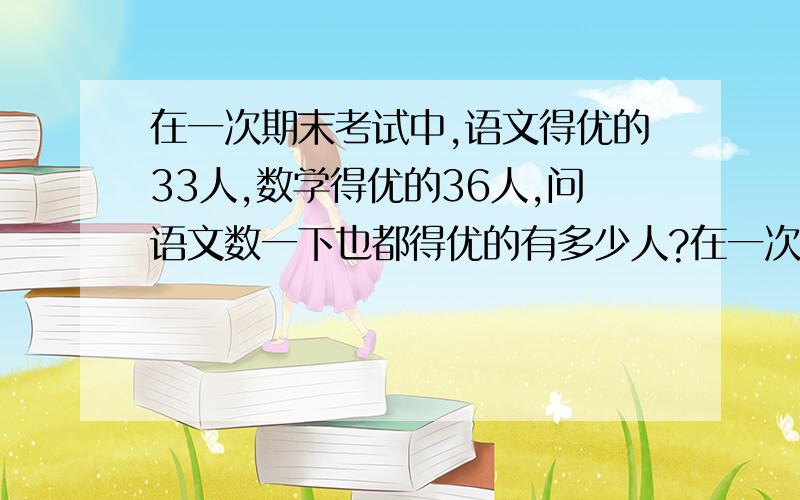 在一次期末考试中,语文得优的33人,数学得优的36人,问语文数一下也都得优的有多少人?在一次期末考试中,语文得优的33人,数学得优的36人,问语文数学都得优的有多少人?{不好意思字打错了}