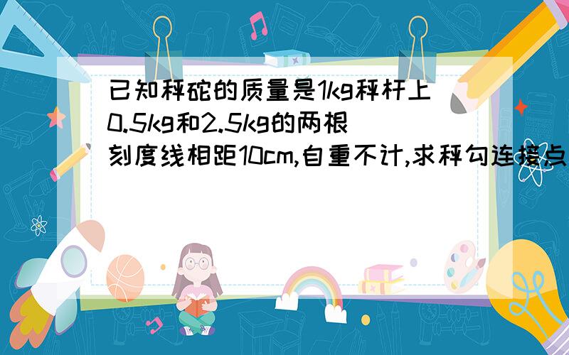 已知秤砣的质量是1kg秤杆上0.5kg和2.5kg的两根刻度线相距10cm,自重不计,求秤勾连接点与提纽距离0