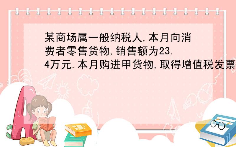 某商场属一般纳税人,本月向消费者零售货物,销售额为23.4万元.本月购进甲货物,取得增值税发票,进项税问题的关键是! 为什么购进乙货物,取的普通发票增值税额0.8 不减去?某商场属于一般纳