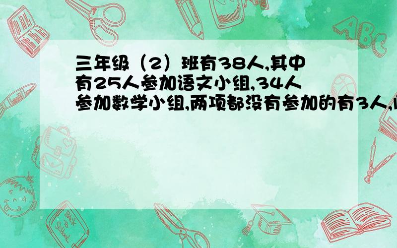 三年级（2）班有38人,其中有25人参加语文小组,34人参加数学小组,两项都没有参加的有3人,问两项都参加的有多少人?