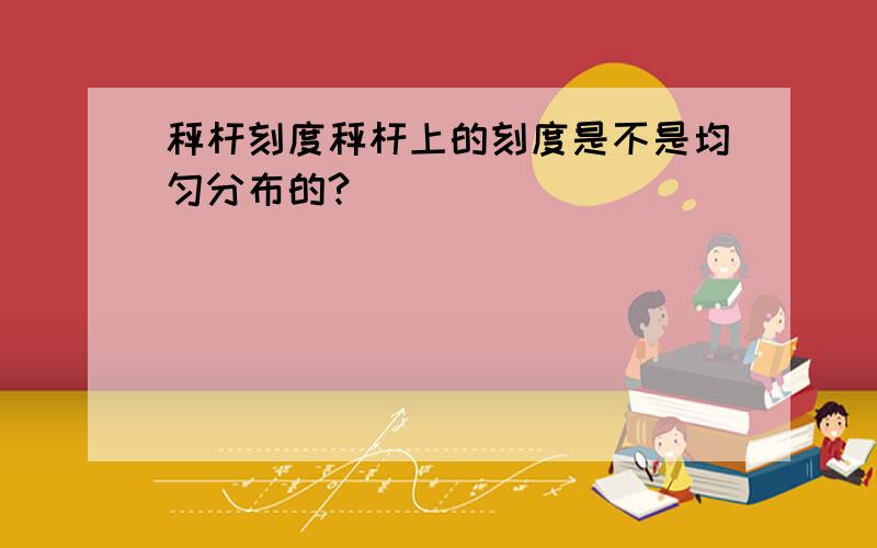 秤杆刻度秤杆上的刻度是不是均匀分布的?